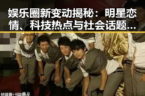 娱乐圈新变动揭秘：明星恋情、科技热点与社会话题全盘点