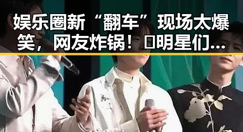 娱乐圈新“翻车”现场太爆笑,网友炸锅!🤯明星们真是“翻车”不断?