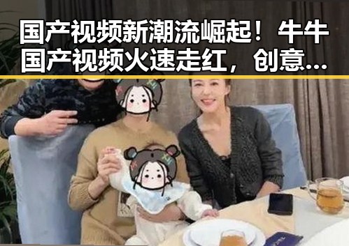 国产视频新潮流崛起!牛牛国产视频火速走红,创意多样一扫压力