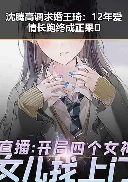 沈腾高调求婚王琦：12年爱情长跑终成正果✨