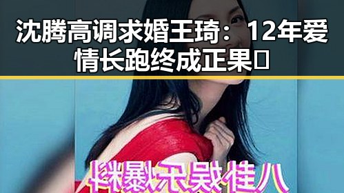 沈腾高调求婚王琦：12年爱情长跑终成正果✨