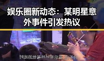 娱乐圈新动态：某明星意外事件引发热议