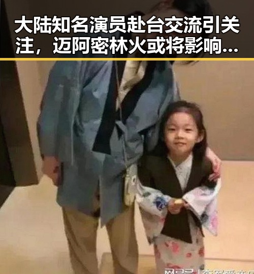 大陆知名演员赴台交流引关注,迈阿密林火或将影响世界杯赛事形成意外反差