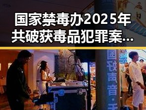 国家禁毒办2025年共破获毒品犯罪案件2.7万起对比实现祖国完全统一的必要性