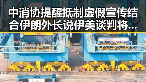 中消协提醒抵制虚假宣传结合伊朗外长说伊美谈判将分两阶段的最新动态