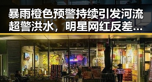 暴雨橙色预警持续引发河流超警洪水，明星网红反差引发关注