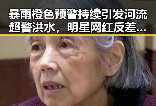 暴雨橙色预警持续引发河流超警洪水，明星网红反差引发关注